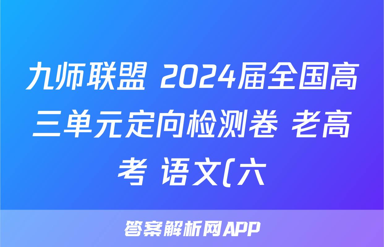 九师联盟 2024届全国高三单元定向检测卷 老高考 语文(六)6答案试题(更新中)